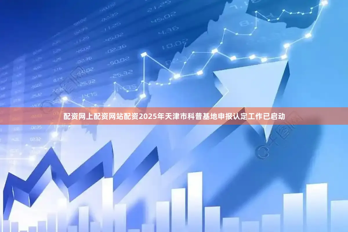 配资网上配资网站配资2025年天津市科普基地申报认定工作已启动