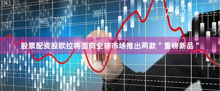 股票配资股欧拉将面向全球市场推出两款＂重磅新品＂