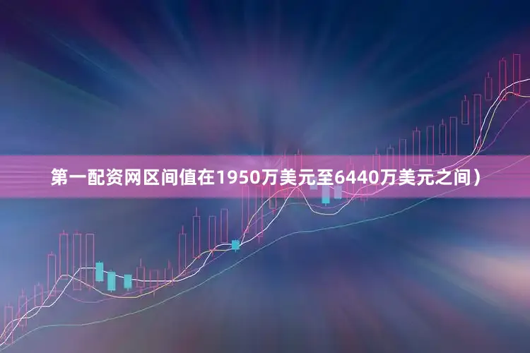 第一配资网区间值在1950万美元至6440万美元之间）