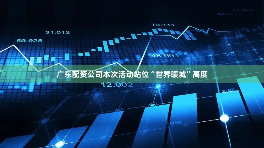 广东配资公司本次活动站位“世界暖城”高度