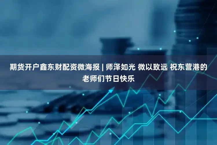 期货开户鑫东财配资微海报 | 师泽如光 微以致远 祝东营港的老师们节日快乐
