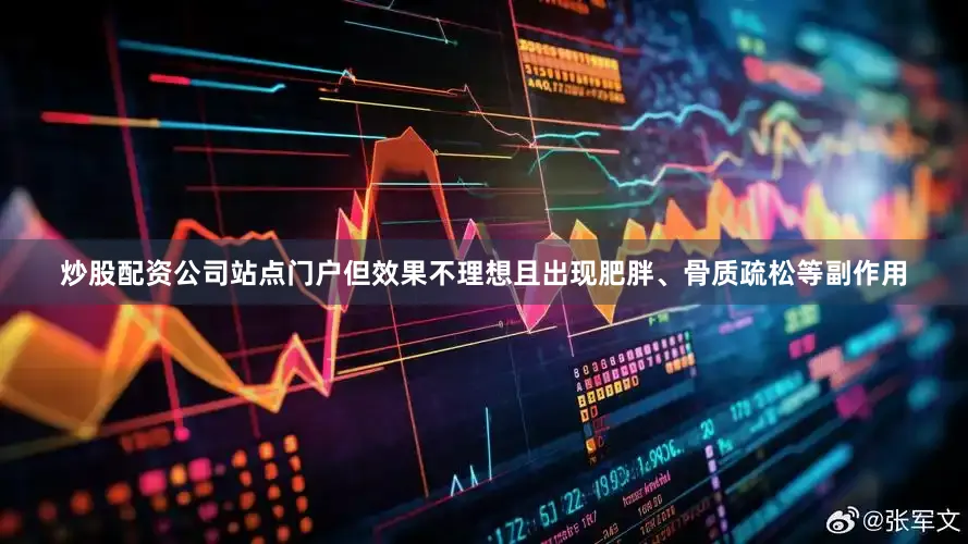 炒股配资公司站点门户但效果不理想且出现肥胖、骨质疏松等副作用