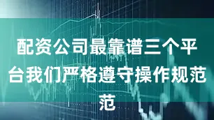 配资公司最靠谱三个平台我们严格遵守操作规范
