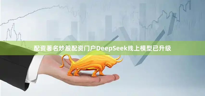 配资著名炒股配资门户DeepSeek线上模型已升级