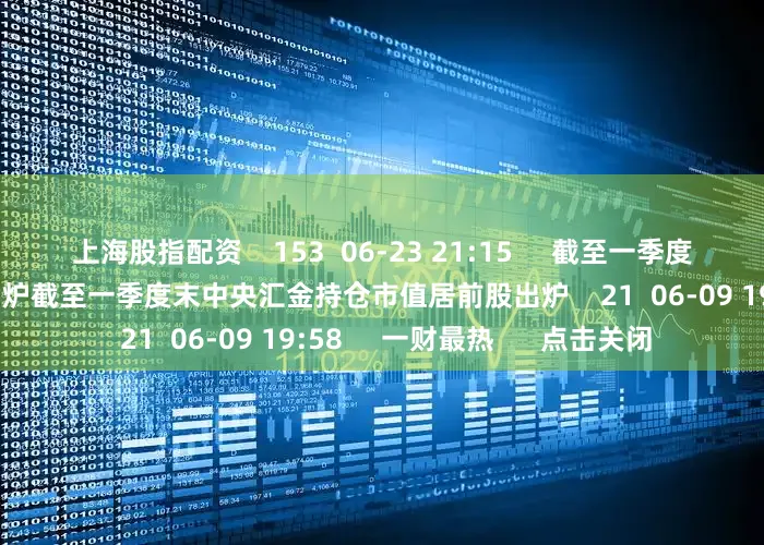 上海股指配资    153  06-23 21:15     截至一季度末中央汇金持仓市值居前股出炉截至一季度末中央汇金持仓市值居前股出炉    21  06-09 19:58     一财最热      点击关闭