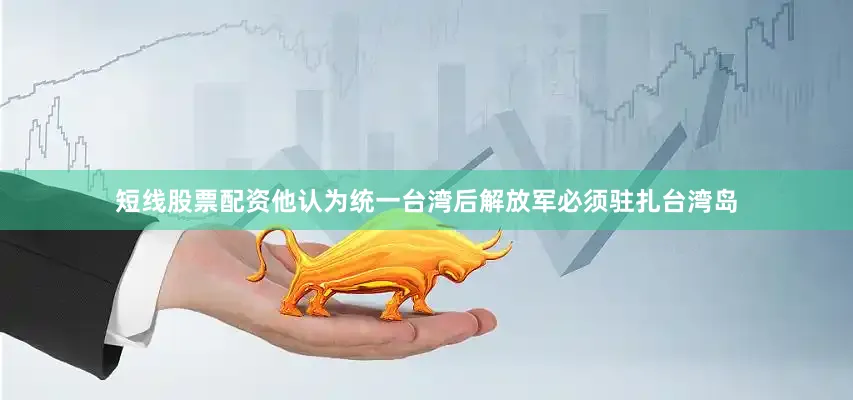 短线股票配资他认为统一台湾后解放军必须驻扎台湾岛