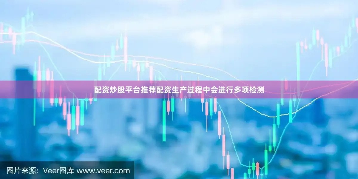 配资炒股平台推荐配资生产过程中会进行多项检测