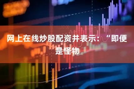 网上在线炒股配资并表示：“即便是怪物