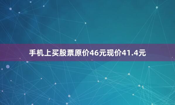 手机上买股票原价46元现价41.4元