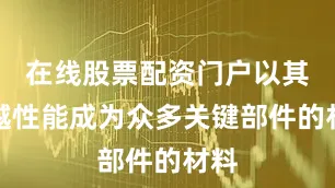在线股票配资门户以其卓越性能成为众多关键部件的材料