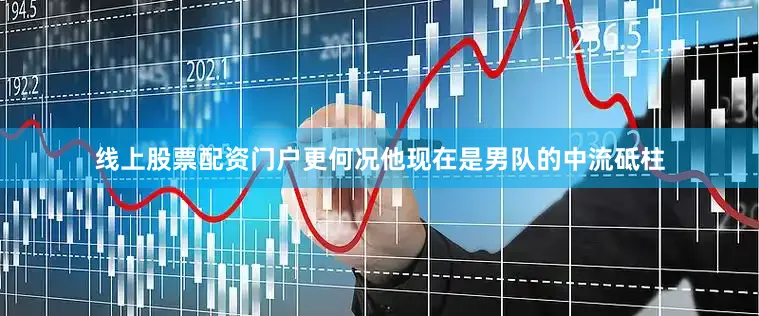 线上股票配资门户更何况他现在是男队的中流砥柱