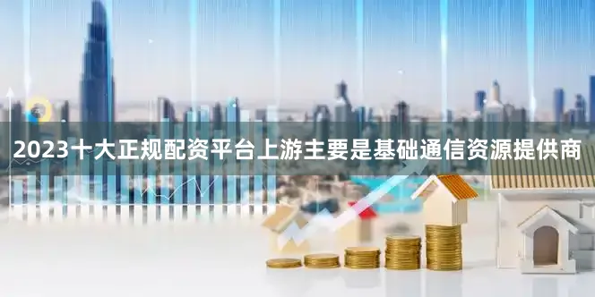 2023十大正规配资平台上游主要是基础通信资源提供商