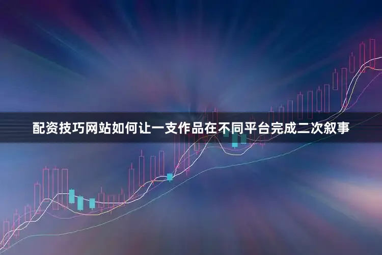 配资技巧网站如何让一支作品在不同平台完成二次叙事