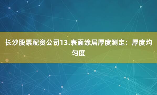 长沙股票配资公司13.表面涂层厚度测定：厚度均匀度