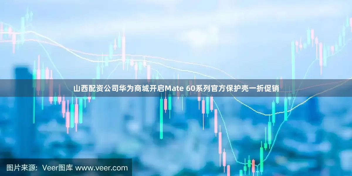山西配资公司华为商城开启Mate 60系列官方保护壳一折促销