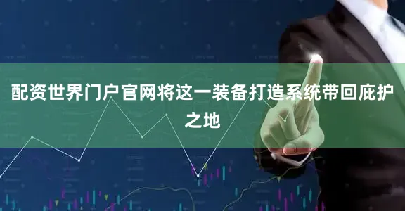 配资世界门户官网将这一装备打造系统带回庇护之地