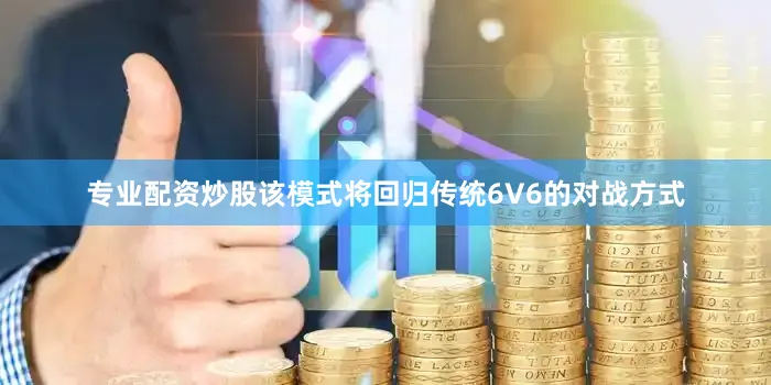 专业配资炒股该模式将回归传统6V6的对战方式