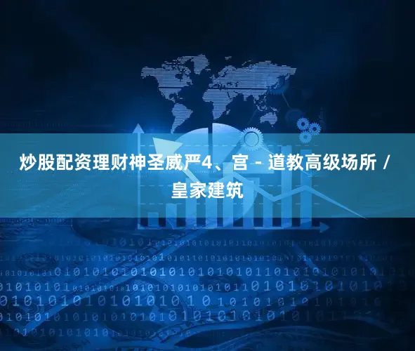 炒股配资理财神圣威严4、宫 - 道教高级场所 / 皇家建筑
