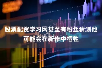 股票配资学习网甚至有粉丝猜测他可能会在新作中牺牲