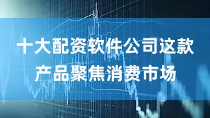 十大配资软件公司这款产品聚焦消费市场