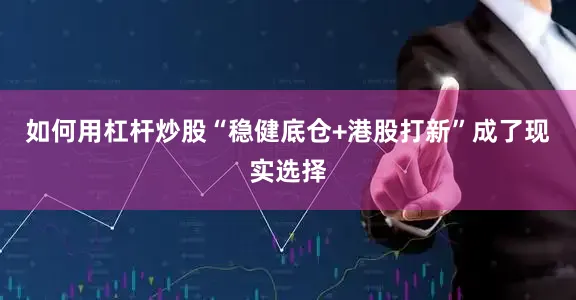 如何用杠杆炒股“稳健底仓+港股打新”成了现实选择
