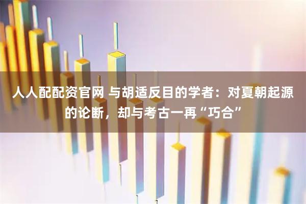 人人配配资官网 与胡适反目的学者：对夏朝起源的论断，却与考古一再“巧合”