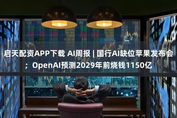 启天配资APP下载 AI周报 | 国行AI缺位苹果发布会；OpenAI预测2029年前烧钱1150亿