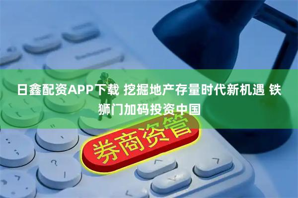 日鑫配资APP下载 挖掘地产存量时代新机遇 铁狮门加码投资中国