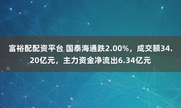富裕配配资平台 国泰海通跌2.00%，成交额34.20亿元，主力资金净流出6.34亿元