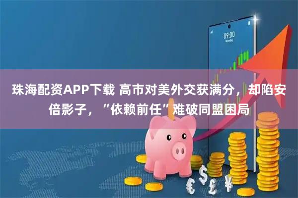 珠海配资APP下载 高市对美外交获满分，却陷安倍影子，“依赖前任”难破同盟困局