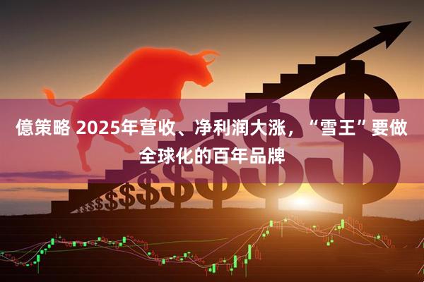億策略 2025年营收、净利润大涨，“雪王”要做全球化的百年品牌