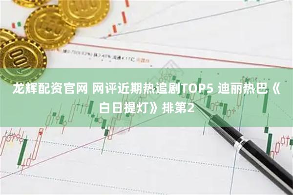 龙辉配资官网 网评近期热追剧TOP5 迪丽热巴《白日提灯》排第2