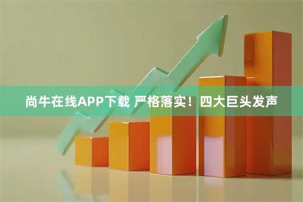 尚牛在线APP下载 严格落实！四大巨头发声