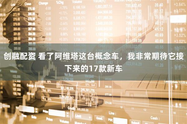 创融配资 看了阿维塔这台概念车，我非常期待它接下来的17款新车