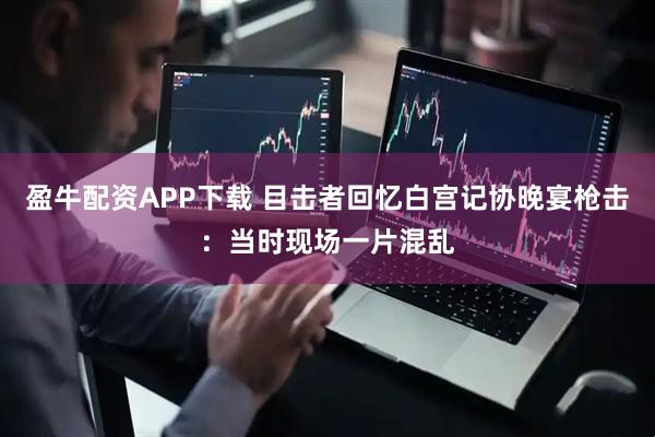 盈牛配资APP下载 目击者回忆白宫记协晚宴枪击：当时现场一片混乱