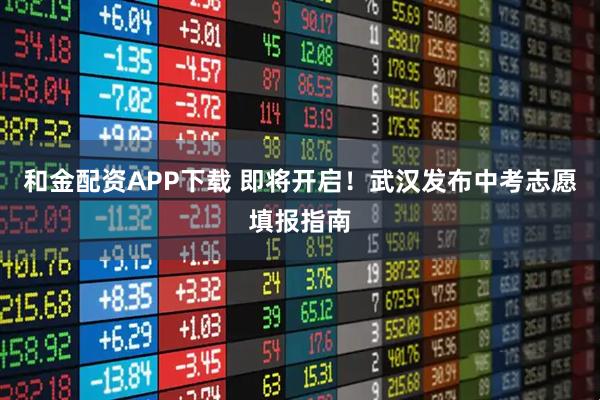 和金配资APP下载 即将开启！武汉发布中考志愿填报指南