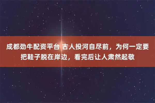 成都劲牛配资平台 古人投河自尽前，为何一定要把鞋子脱在岸边，看完后让人肃然起敬
