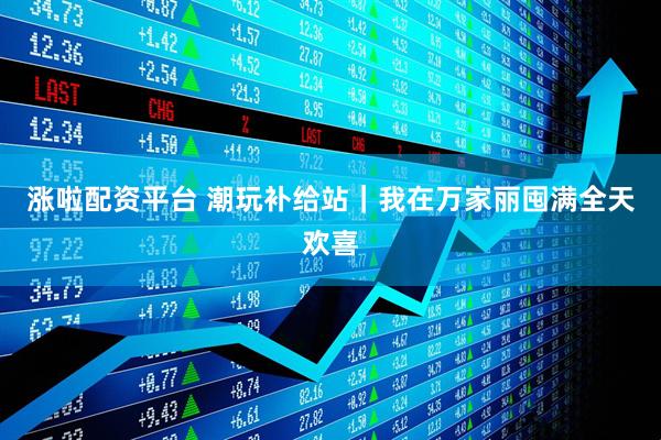 涨啦配资平台 潮玩补给站｜我在万家丽囤满全天欢喜